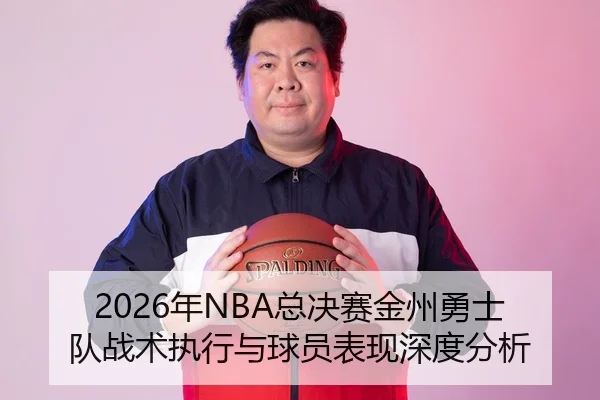 2026年NBA总决赛金州勇士队战术执行与球员表现深度分析