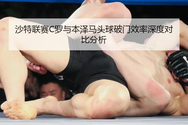 沙特联赛C罗与本泽马头球破门效率深度对比分析