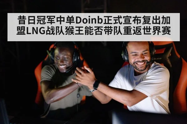 昔日冠军中单Doinb正式宣布复出加盟LNG战队猴王能否带队重返世界赛
