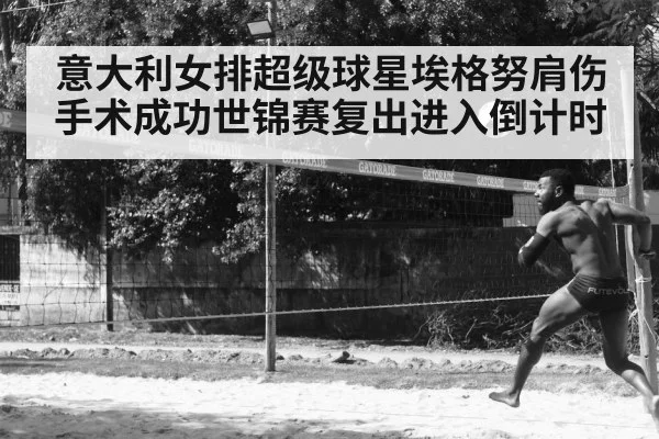 意大利女排超级球星埃格努肩伤手术成功世锦赛复出进入倒计时