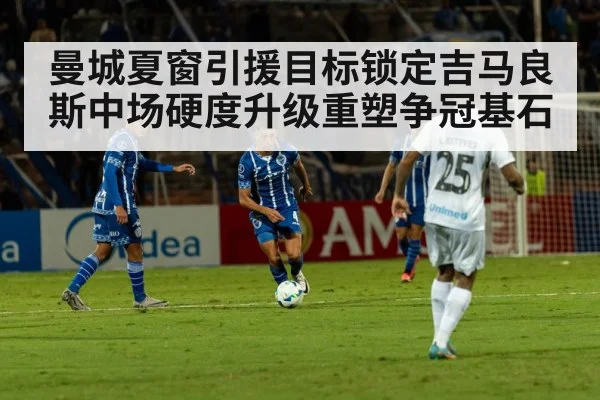 曼城夏窗引援目标锁定吉马良斯中场硬度升级重塑争冠基石