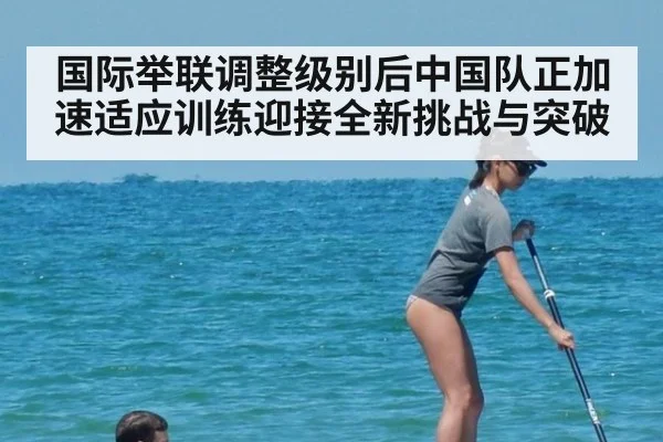 国际举联调整级别后中国队正加速适应训练迎接全新挑战与突破
