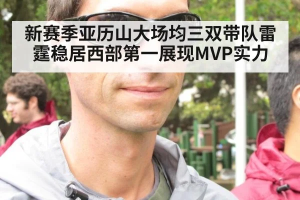 新赛季亚历山大场均三双带队雷霆稳居西部第一展现MVP实力