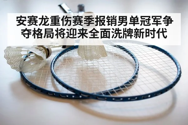 安赛龙重伤赛季报销男单冠军争夺格局将迎来全面洗牌新时代